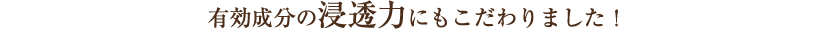 有効成分の浸透力にもこだわりました!