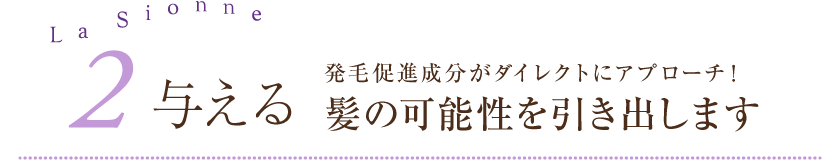 2.与える 発毛促進成分がダイレクトにアプローチ！髪の可能性を引き出します