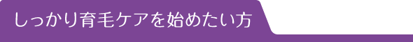 しっかり育毛ケアを始めたい方